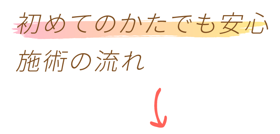 初めてのかたでも安心施術の流れ